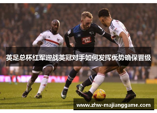 英足总杯红军迎战英冠对手如何发挥优势确保晋级