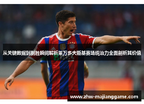 从关键数据到制胜瞬间解析莱万多夫斯基赛场统治力全面剖析其价值
