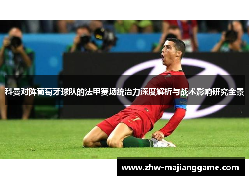 科曼对阵葡萄牙球队的法甲赛场统治力深度解析与战术影响研究全景