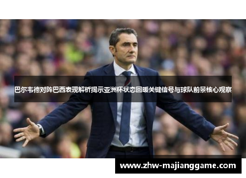 巴尔韦德对阵巴西表现解析揭示亚洲杯状态回暖关键信号与球队前景核心观察