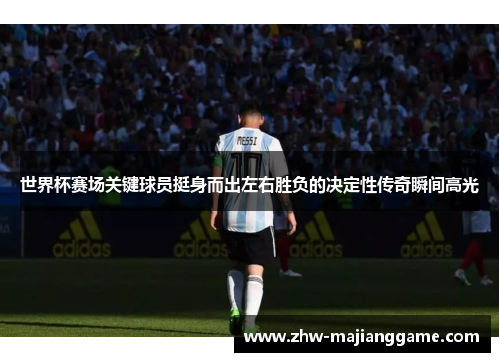 世界杯赛场关键球员挺身而出左右胜负的决定性传奇瞬间高光