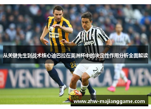 从关键先生到战术核心迪巴拉在美洲杯中的决定性作用分析全面解读