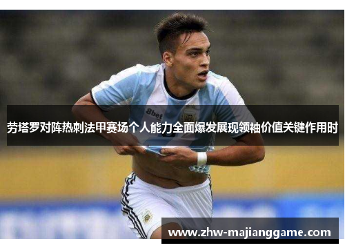 劳塔罗对阵热刺法甲赛场个人能力全面爆发展现领袖价值关键作用时 劳塔罗对阵热刺法甲赛场个人能力全面爆发展现领袖价值关键作用时