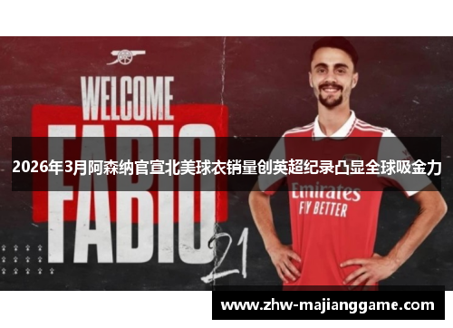 2026年3月阿森纳官宣北美球衣销量创英超纪录凸显全球吸金力