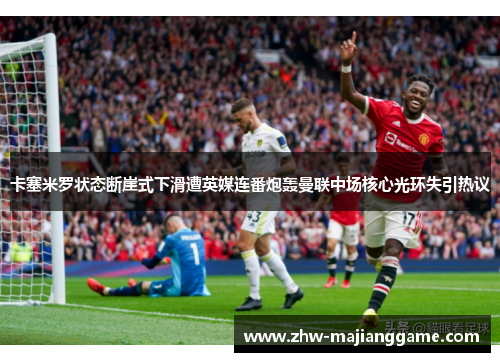卡塞米罗状态断崖式下滑遭英媒连番炮轰曼联中场核心光环失引热议 卡塞米罗状态断崖式下滑遭英媒连番炮轰曼联中场核心光环失引热议
