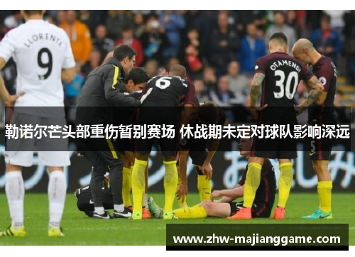 勒诺尔芒头部重伤暂别赛场 休战期未定对球队影响深远 勒诺尔芒头部重伤暂别赛场 休战期未定对球队影响深远