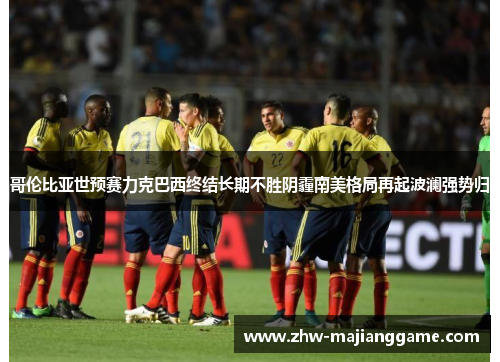 哥伦比亚世预赛力克巴西终结长期不胜阴霾南美格局再起波澜强势归 哥伦比亚世预赛力克巴西终结长期不胜阴霾南美格局再起波澜强势归