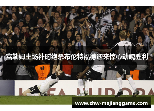 富勒姆主场补时绝杀布伦特福德迎来惊心动魄胜利