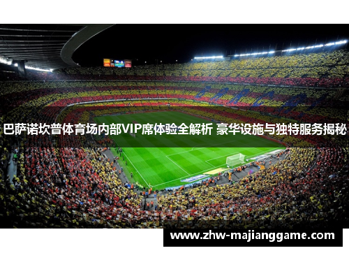 巴萨诺坎普体育场内部VIP席体验全解析 豪华设施与独特服务揭秘 巴萨诺坎普体育场内部VIP席体验全解析 豪华设施与独特服务揭秘