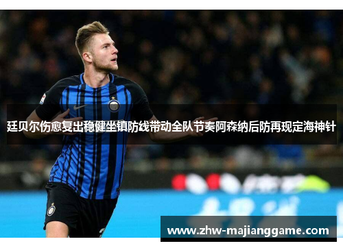 廷贝尔伤愈复出稳健坐镇防线带动全队节奏阿森纳后防再现定海神针