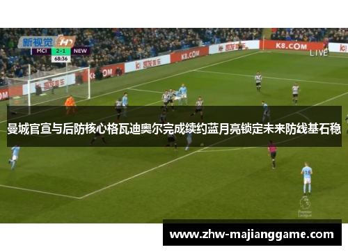 曼城官宣与后防核心格瓦迪奥尔完成续约蓝月亮锁定未来防线基石稳 曼城官宣与后防核心格瓦迪奥尔完成续约蓝月亮锁定未来防线基石稳