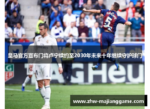皇马官方宣布门将卢宁续约至2030年未来十年继续守护球门