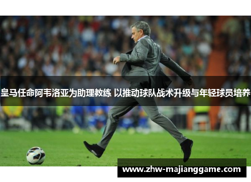 皇马任命阿韦洛亚为助理教练 以推动球队战术升级与年轻球员培养