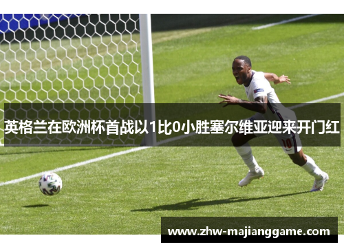 英格兰在欧洲杯首战以1比0小胜塞尔维亚迎来开门红