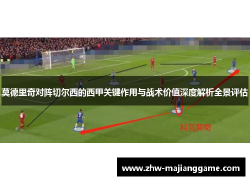 莫德里奇对阵切尔西的西甲关键作用与战术价值深度解析全景评估 莫德里奇对阵切尔西的西甲关键作用与战术价值深度解析全景评估