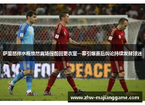 萨里怒摔水瓶愤然离场提前回更衣室一幕引爆赛后舆论持续发酵球迷 萨里怒摔水瓶愤然离场提前回更衣室一幕引爆赛后舆论持续发酵球迷