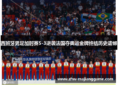 西班牙男足加时赛5-3逆袭法国夺奥运金牌终结历史遗憾 西班牙男足加时赛5-3逆袭法国夺奥运金牌终结历史遗憾