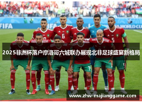 2025非洲杯落户摩洛哥六城联办展现北非足球盛宴新格局