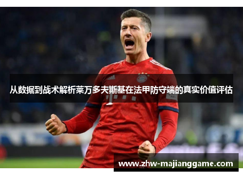 从数据到战术解析莱万多夫斯基在法甲防守端的真实价值评估