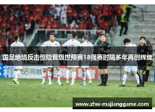 国足绝境反击惊险晋级世预赛18强赛时隔多年再创辉煌