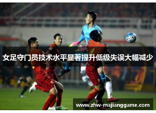 女足守门员技术水平显著提升低级失误大幅减少