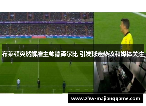 布莱顿突然解雇主帅德泽尔比 引发球迷热议和媒体关注