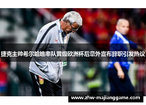 捷克主帅希尔哈维率队晋级欧洲杯后意外宣布辞职引发热议