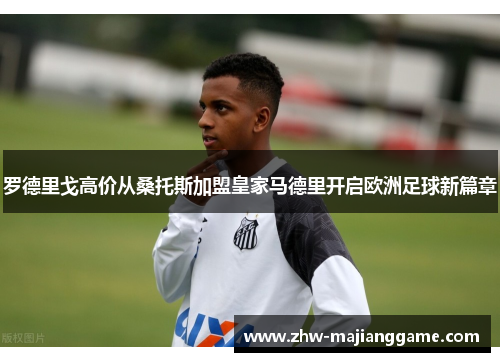 罗德里戈高价从桑托斯加盟皇家马德里开启欧洲足球新篇章