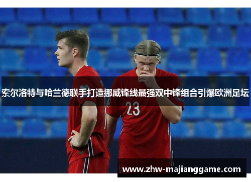 索尔洛特与哈兰德联手打造挪威锋线最强双中锋组合引爆欧洲足坛