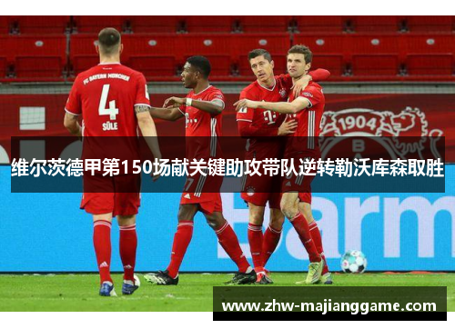 维尔茨德甲第150场献关键助攻带队逆转勒沃库森取胜