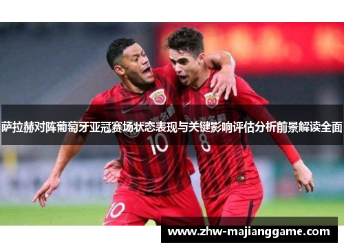 萨拉赫对阵葡萄牙亚冠赛场状态表现与关键影响评估分析前景解读全面