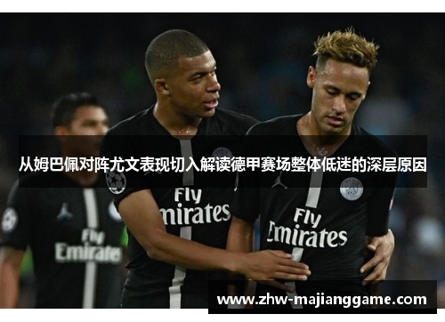 从姆巴佩对阵尤文表现切入解读德甲赛场整体低迷的深层原因 从姆巴佩对阵尤文表现切入解读德甲赛场整体低迷的深层原因