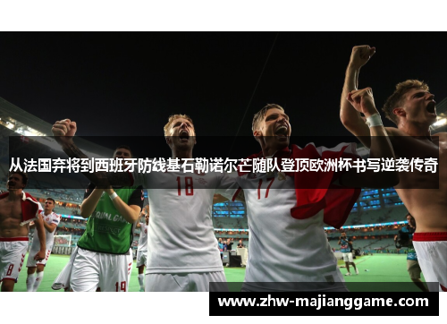 从法国弃将到西班牙防线基石勒诺尔芒随队登顶欧洲杯书写逆袭传奇 从法国弃将到西班牙防线基石勒诺尔芒随队登顶欧洲杯书写逆袭传奇