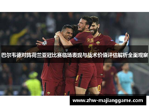 巴尔韦德对阵荷兰亚冠比赛临场表现与战术价值评估解析全面观察