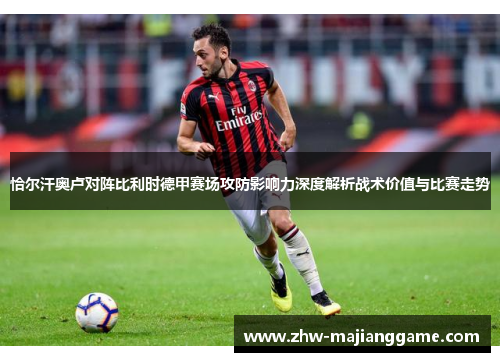 恰尔汗奥卢对阵比利时德甲赛场攻防影响力深度解析战术价值与比赛走势
