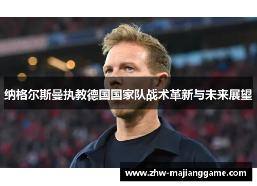 纳格尔斯曼执教德国国家队战术革新与未来展望 纳格尔斯曼执教德国国家队战术革新与未来展望