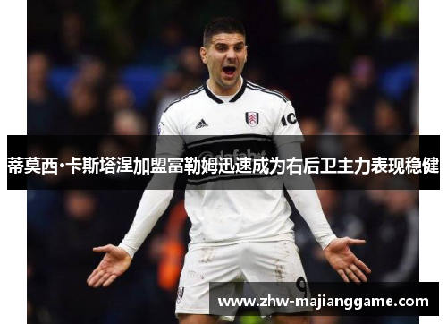 蒂莫西·卡斯塔涅加盟富勒姆迅速成为右后卫主力表现稳健 蒂莫西·卡斯塔涅加盟富勒姆迅速成为右后卫主力表现稳健