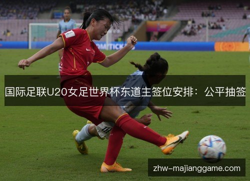 国际足联U20女足世界杯东道主签位安排:公平抽签 国际足联U20女足世界杯东道主签位安排:公平抽签