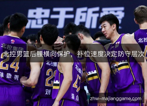 北控男篮后腰横向保护，补位速度决定防守层次