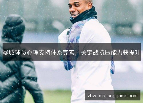 曼城球员心理支持体系完善，关键战抗压能力获提升